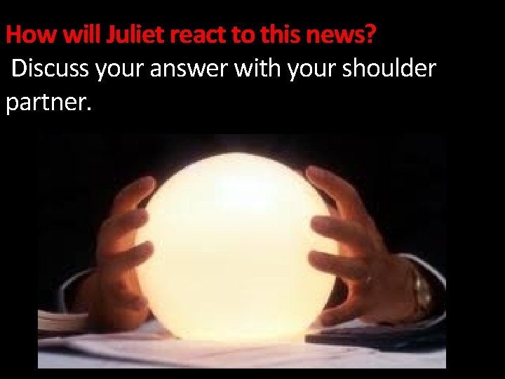 How will Juliet react to this news? Discuss your answer with your shoulder partner.