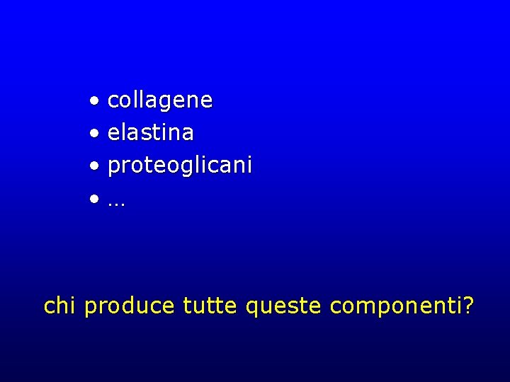  • collagene • elastina • proteoglicani • … chi produce tutte queste componenti?