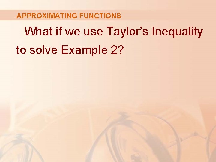 APPROXIMATING FUNCTIONS What if we use Taylor’s Inequality to solve Example 2? 