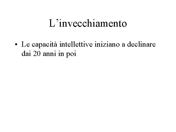 L’invecchiamento • Le capacità intellettive iniziano a declinare dai 20 anni in poi 