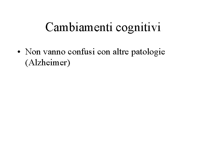 Cambiamenti cognitivi • Non vanno confusi con altre patologie (Alzheimer) 