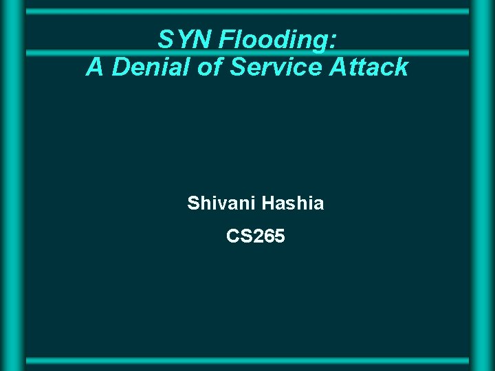 SYN Flooding: A Denial of Service Attack Shivani Hashia CS 265 SYN Flooding: A Denial of Service Attack Shivani Hashia CS 265