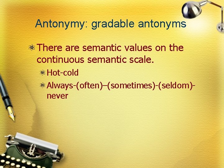 Antonymy: gradable antonyms There are semantic values on the continuous semantic scale. Hot-cold Always-(often)–(sometimes)-(seldom)never