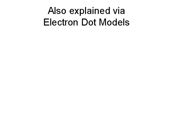 Also explained via Electron Dot Models Also explained via Electron Dot Models