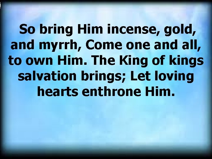  So bring Him incense, gold, and myrrh, Come one and all, to own