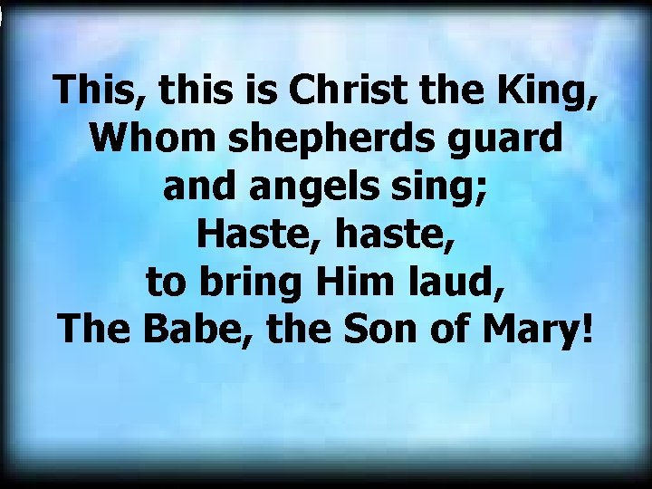  This, this is Christ the King, Whom shepherds guard angels sing; Haste, haste,