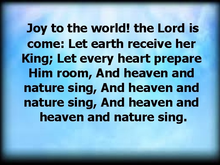  Joy to the world! the Lord is come: Let earth receive her King;