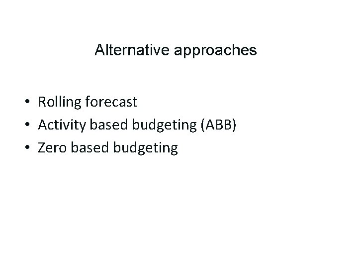 Alternative approaches • Rolling forecast • Activity based budgeting (ABB) • Zero based budgeting