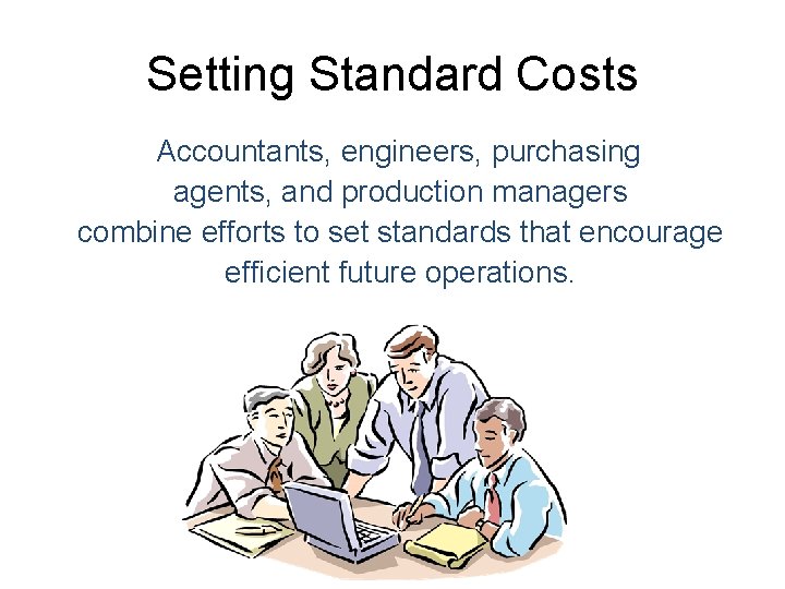 Setting Standard Costs Accountants, engineers, purchasing agents, and production managers combine efforts to set