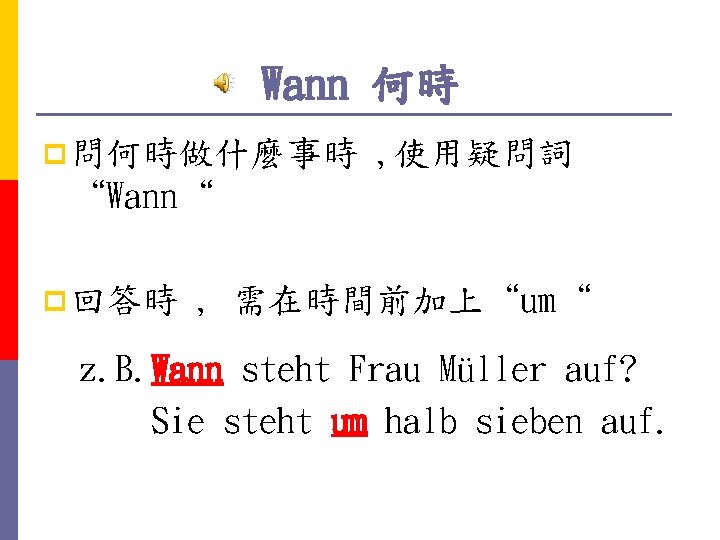 Wann 何時 p 問何時做什麼事時 , 使用疑問詞 “Wann“ p 回答時 , 需在時間前加上“um“ z. B. Wann