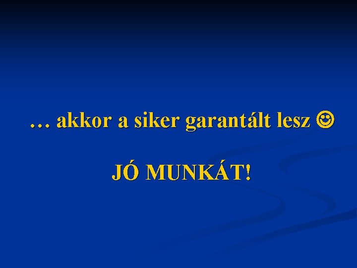 … akkor a siker garantált lesz JÓ MUNKÁT! 