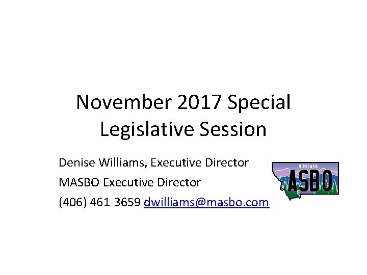 November 2017 Special Legislative Session Denise Williams, Executive Director MASBO Executive Director (406) 461