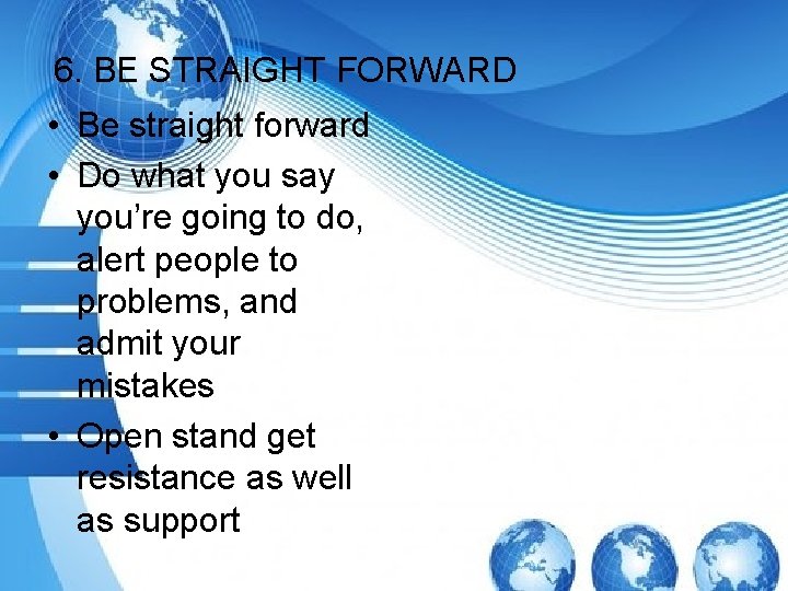 6. BE STRAIGHT FORWARD • Be straight forward • Do what you say you’re