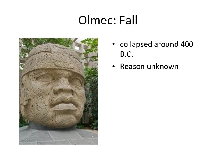 Olmec: Fall • collapsed around 400 B. C. • Reason unknown 