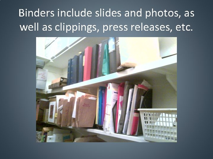 Binders include slides and photos, as well as clippings, press releases, etc. 