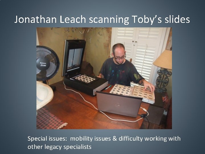 Jonathan Leach scanning Toby’s slides Special issues: mobility issues & difficulty working with other