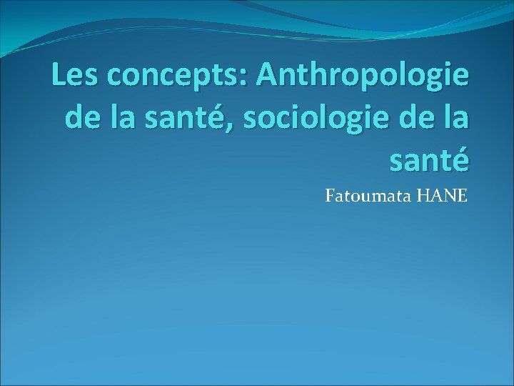 Les concepts: Anthropologie de la santé, sociologie de la santé Fatoumata HANE 