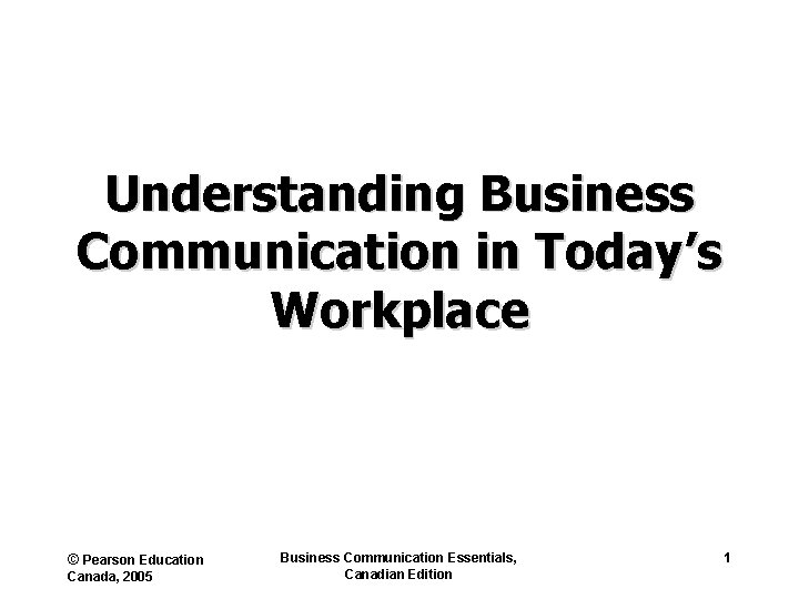 Understanding Business Communication in Today’s Workplace © Pearson Education Canada, 2005 Business Communication Essentials,