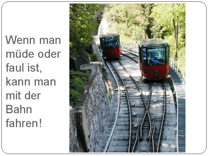 Wenn man müde oder faul ist, kann man mit der Bahn fahren! 