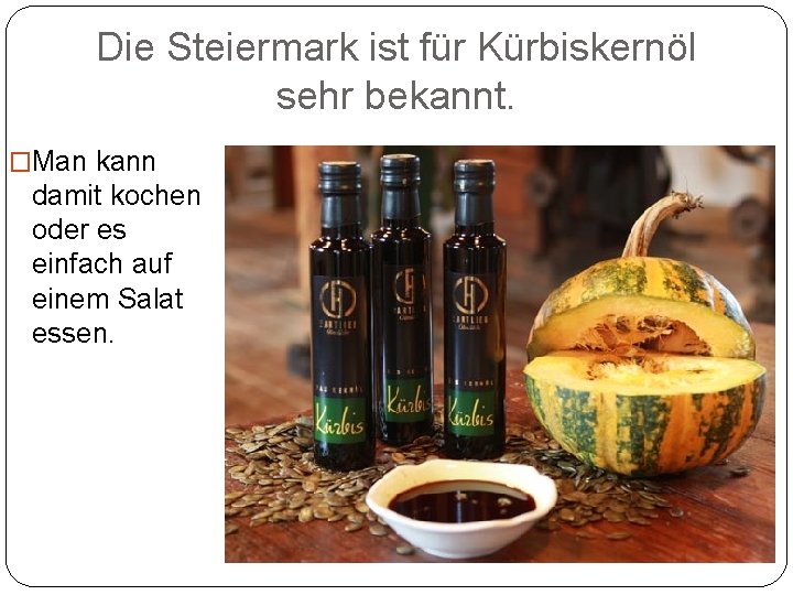 Die Steiermark ist für Kürbiskernöl sehr bekannt. �Man kann damit kochen oder es einfach