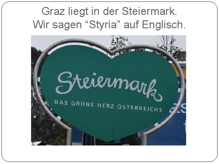 Graz liegt in der Steiermark. Wir sagen “Styria” auf Englisch. 