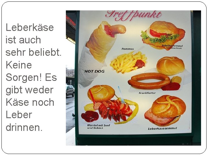 Leberkäse ist auch sehr beliebt. Keine Sorgen! Es gibt weder Käse noch Leber drinnen.