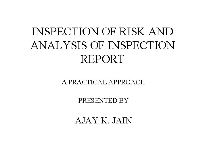 INSPECTION OF RISK AND ANALYSIS OF INSPECTION REPORT A PRACTICAL APPROACH PRESENTED BY AJAY
