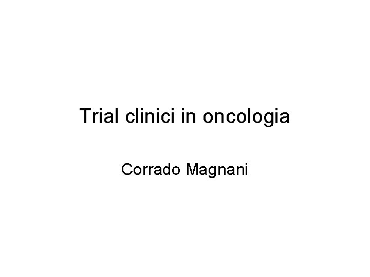 Trial clinici in oncologia Corrado Magnani Trial clinici in oncologia Corrado Magnani