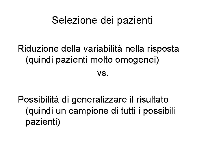 Selezione dei pazienti Riduzione della variabilità nella risposta (quindi pazienti molto omogenei) vs. Possibilità Selezione dei pazienti Riduzione della variabilità nella risposta (quindi pazienti molto omogenei) vs. Possibilità