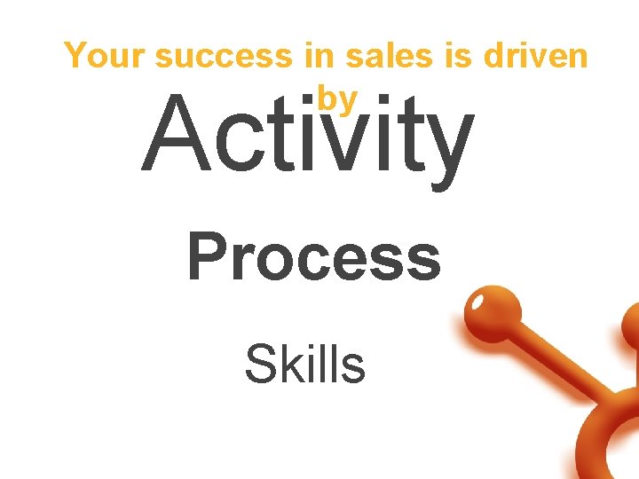 Your success in sales is driven by Activity Process Skills 