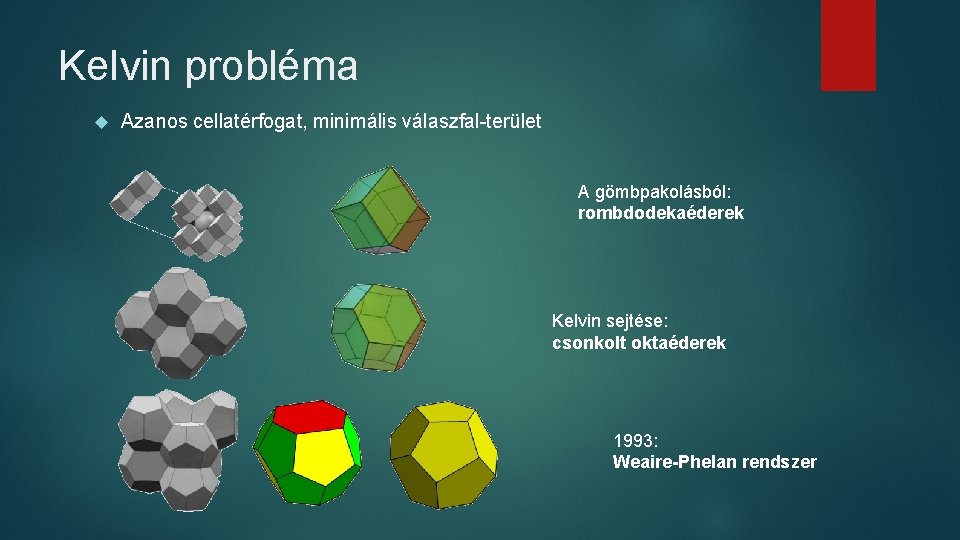 Kelvin probléma Azanos cellatérfogat, minimális válaszfal-terület A gömbpakolásból: rombdodekaéderek Kelvin sejtése: csonkolt oktaéderek 1993: