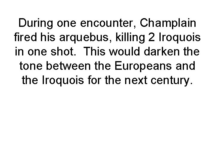 During one encounter, Champlain fired his arquebus, killing 2 Iroquois in one shot. This