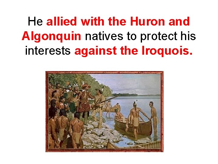 He allied with the Huron and Algonquin natives to protect his interests against the