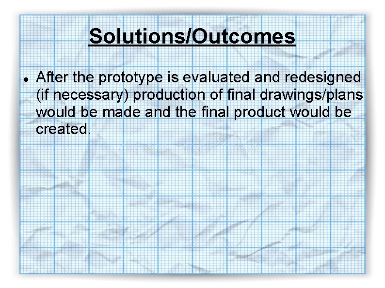 Solutions/Outcomes After the prototype is evaluated and redesigned (if necessary) production of final drawings/plans