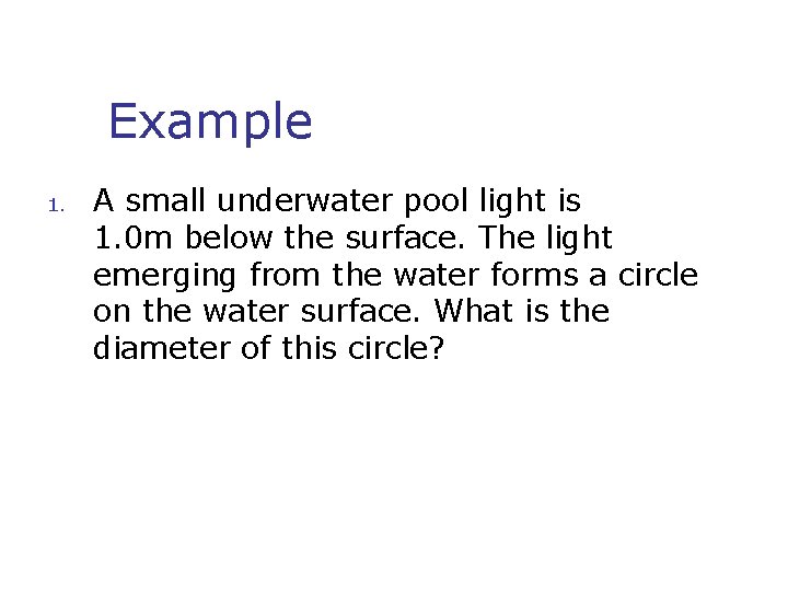 Example 1. A small underwater pool light is 1. 0 m below the surface.