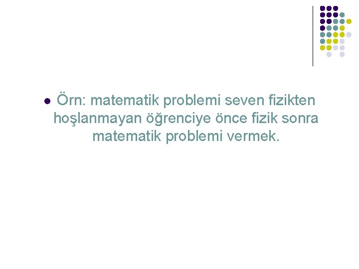 l Örn: matematik problemi seven fizikten hoşlanmayan öğrenciye önce fizik sonra matematik problemi vermek.