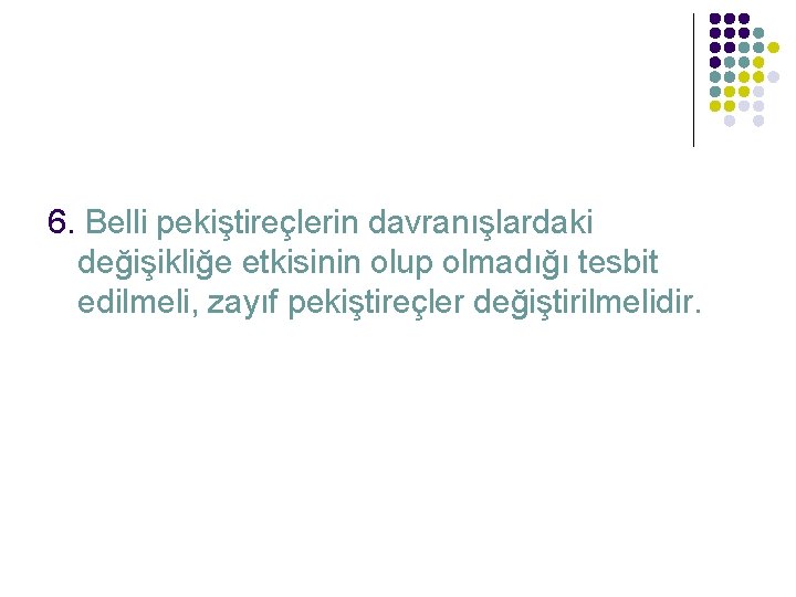 6. Belli pekiştireçlerin davranışlardaki değişikliğe etkisinin olup olmadığı tesbit edilmeli, zayıf pekiştireçler değiştirilmelidir. 