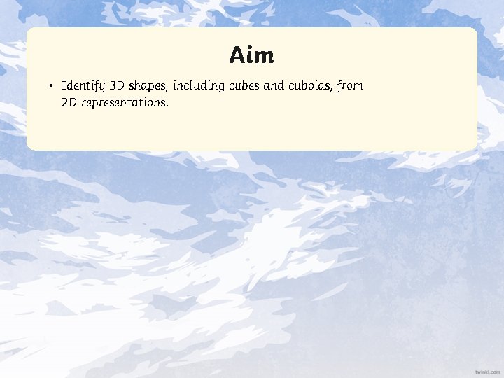 Aim • Identify 3 D shapes, including cubes and cuboids, from 2 D representations.