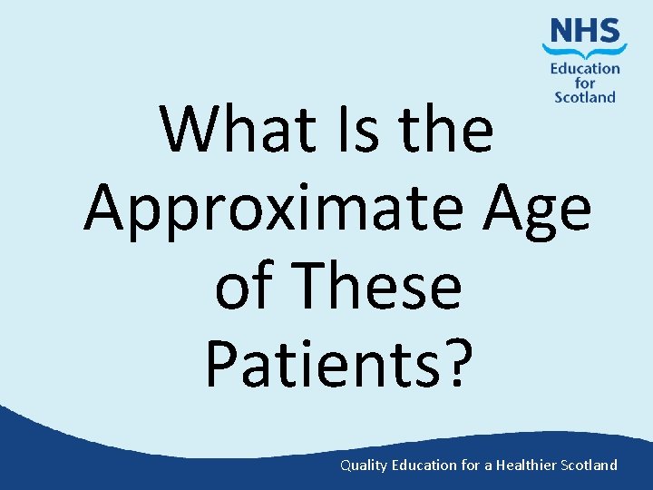 What Is the Approximate Age of These Patients? Quality Education for a Healthier Scotland