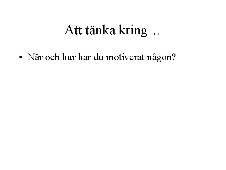 Att tänka kring… • När och hur har du motiverat någon? 