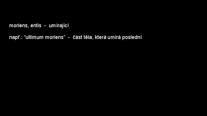 moriens, entis - umírající např. : “ultimum moriens” - část těla, která umírá poslední