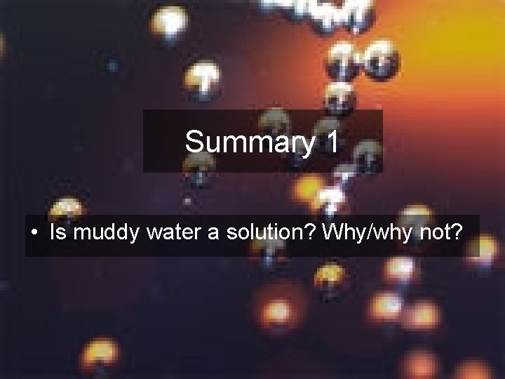 Summary 1 • Is muddy water a solution? Why/why not? 