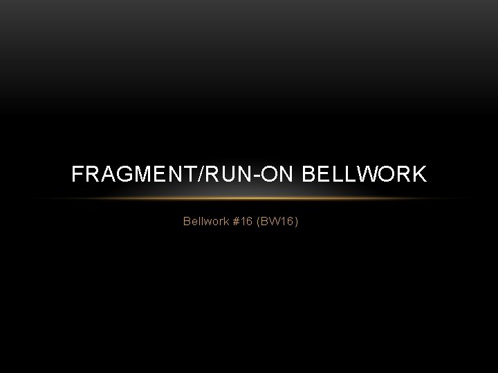 FRAGMENT/RUN-ON BELLWORK Bellwork #16 (BW 16) 