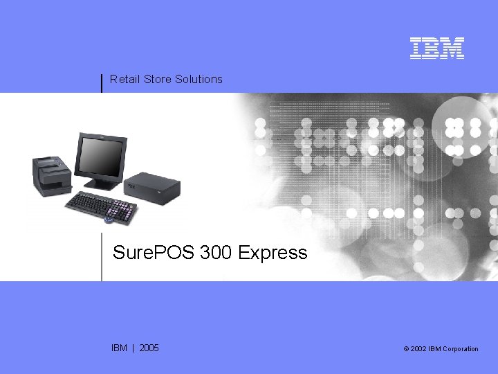 Retail Store Solutions Sure. POS 300 Express IBM | 2005 © 2002 IBM Corporation