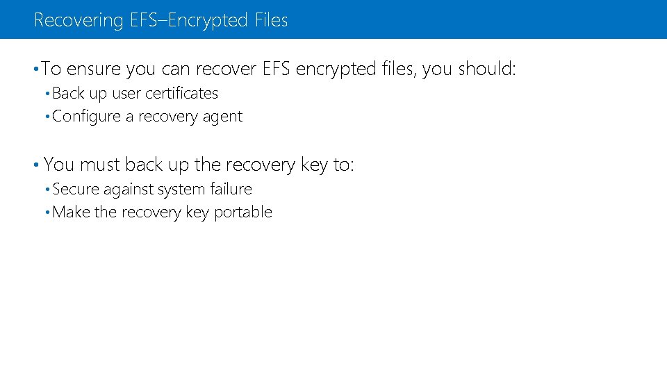 Recovering EFS–Encrypted Files • To ensure you can recover EFS encrypted files, you should: