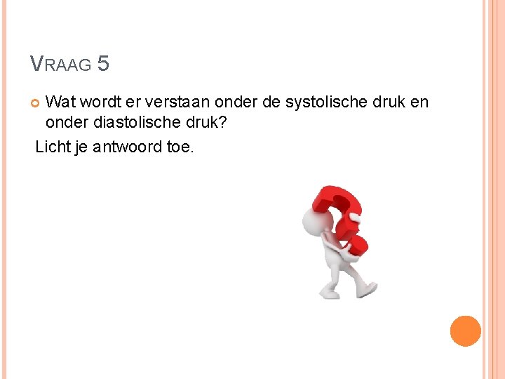 VRAAG 5 Wat wordt er verstaan onder de systolische druk en onder diastolische druk? VRAAG 5 Wat wordt er verstaan onder de systolische druk en onder diastolische druk?