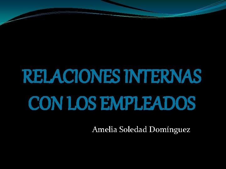 RELACIONES INTERNAS CON LOS EMPLEADOS Amelia Soledad Domínguez 