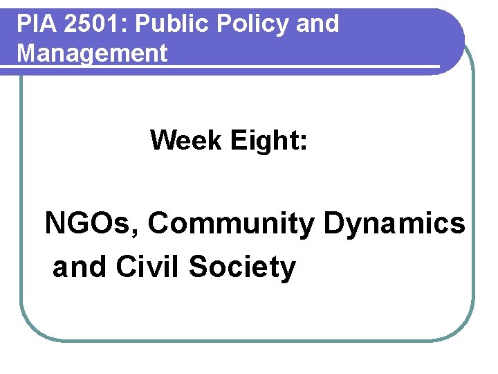 PIA 2501: Public Policy and Management Week Eight: NGOs, Community Dynamics and Civil Society