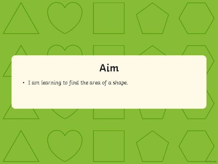 Aim • I am learning to find the area of a shape. 