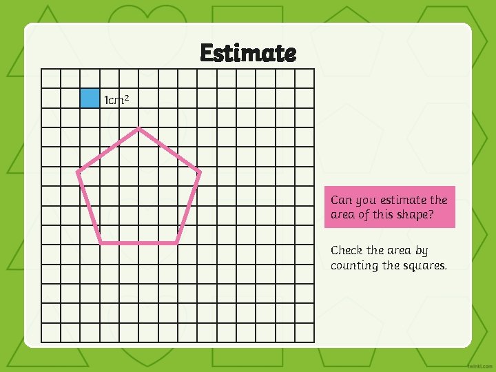 Estimate 1 cm 2 Can you estimate the area of this shape? Check the